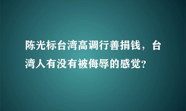 陈光标台湾高调行善捐钱，台湾人有没有被侮辱的感觉？