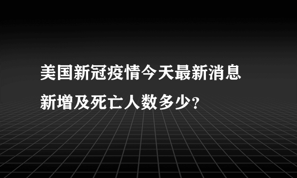 美国新冠疫情今天最新消息 新增及死亡人数多少？