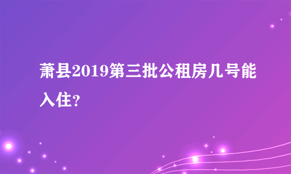 萧县2019第三批公租房几号能入住？