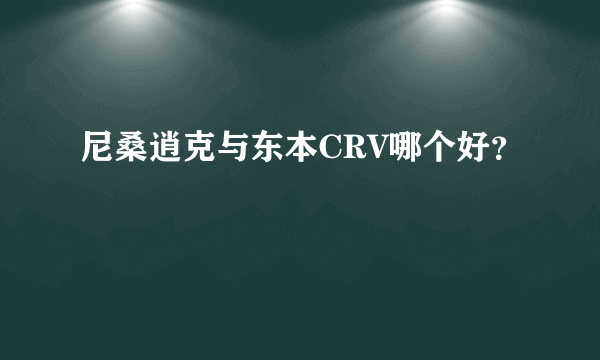 尼桑逍克与东本CRV哪个好？