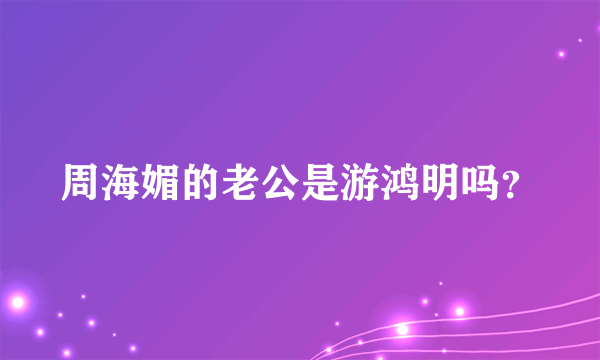 周海媚的老公是游鸿明吗？