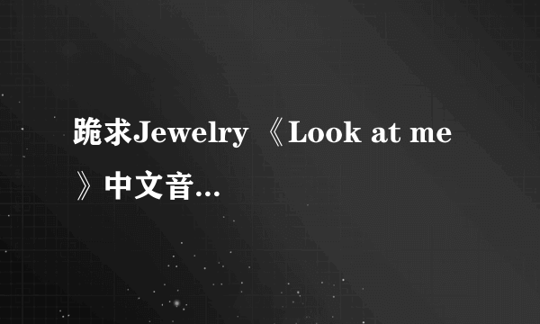 跪求Jewelry 《Look at me》中文音泽 不是罗马，歌词发音。 谢谢！