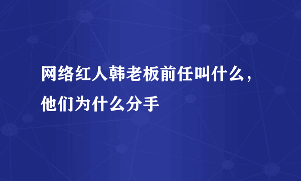 网络红人韩老板前任叫什么，他们为什么分手