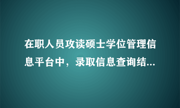 在职人员攻读硕士学位管理信息平台中，录取信息查询结果为正式录取，问这样的结果与实际录取会有出入吗？