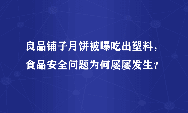 良品铺子月饼被曝吃出塑料，食品安全问题为何屡屡发生？