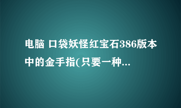 电脑 口袋妖怪红宝石386版本中的金手指(只要一种方法)肿么用?