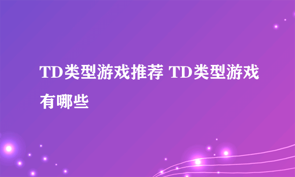 TD类型游戏推荐 TD类型游戏有哪些