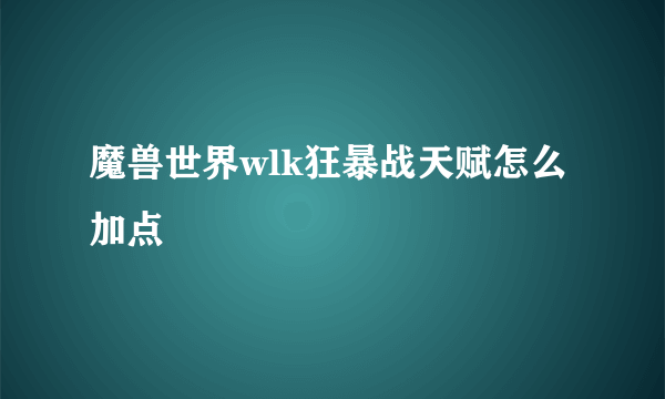 魔兽世界wlk狂暴战天赋怎么加点