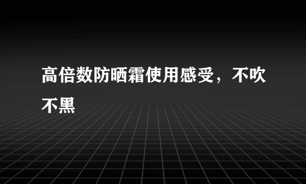 高倍数防晒霜使用感受，不吹不黑