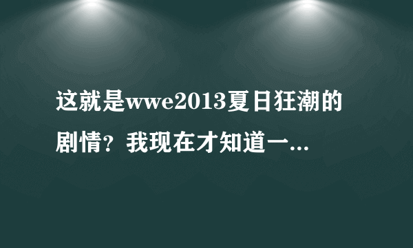 这就是wwe2013夏日狂潮的剧情？我现在才知道一场比赛的结果早就安排好了的