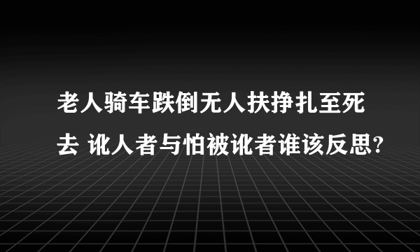 老人骑车跌倒无人扶挣扎至死去 讹人者与怕被讹者谁该反思?