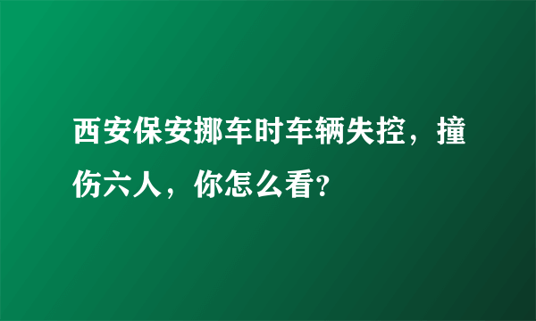 西安保安挪车时车辆失控，撞伤六人，你怎么看？