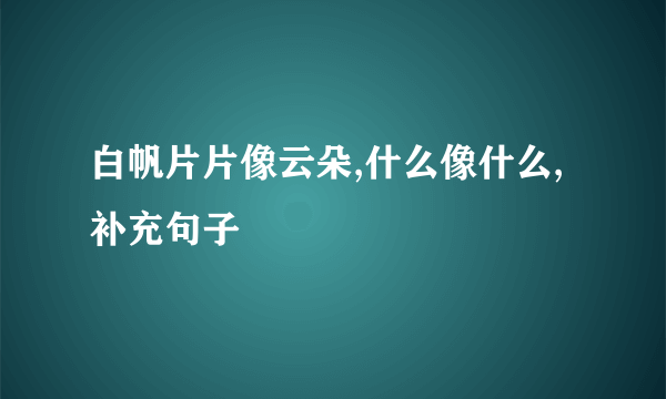 白帆片片像云朵,什么像什么,补充句子