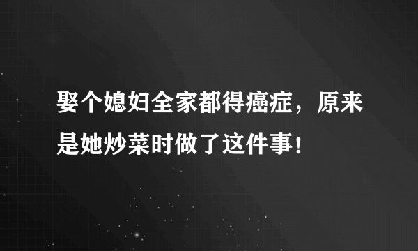 娶个媳妇全家都得癌症，原来是她炒菜时做了这件事！