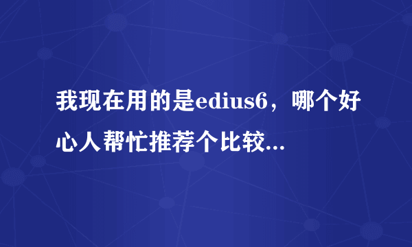 我现在用的是edius6，哪个好心人帮忙推荐个比较全面的特效插件，感激不尽