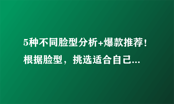 5种不同脸型分析+爆款推荐！根据脸型，挑选适合自己的太阳镜！