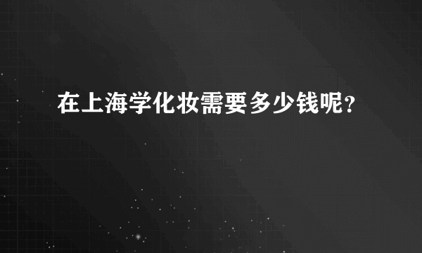 在上海学化妆需要多少钱呢？