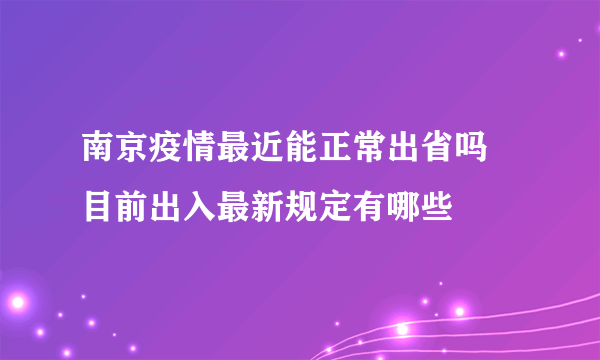 南京疫情最近能正常出省吗 目前出入最新规定有哪些