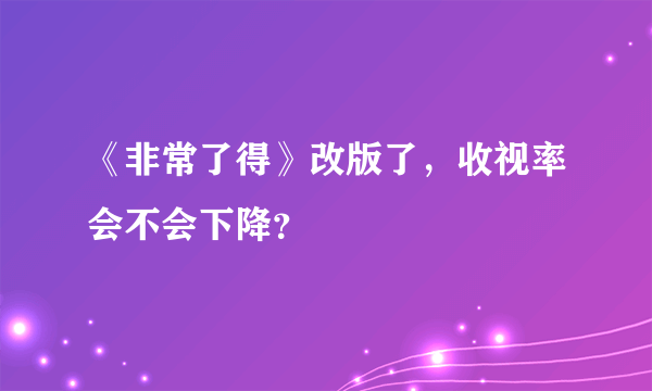 《非常了得》改版了，收视率会不会下降？