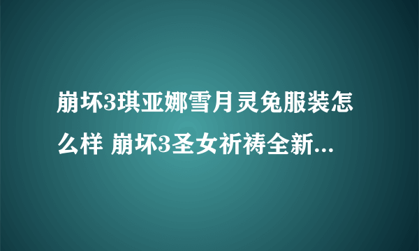 崩坏3琪亚娜雪月灵兔服装怎么样 崩坏3圣女祈祷全新服装雪月灵兔展示