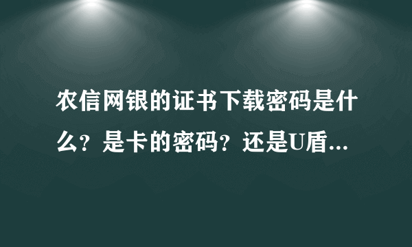 农信网银的证书下载密码是什么？是卡的密码？还是U盾的密码？还是其他什么的密码