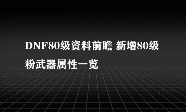 DNF80级资料前瞻 新增80级粉武器属性一览