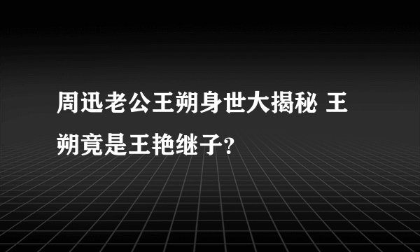 周迅老公王朔身世大揭秘 王朔竟是王艳继子？