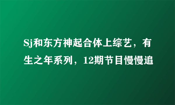 Sj和东方神起合体上综艺，有生之年系列，12期节目慢慢追