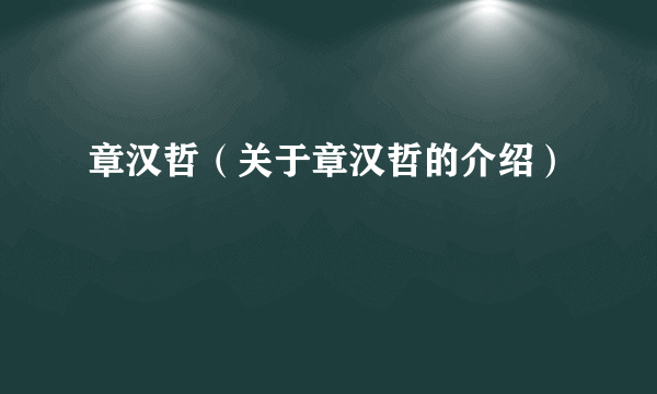 章汉哲（关于章汉哲的介绍）