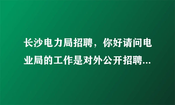 长沙电力局招聘，你好请问电业局的工作是对外公开招聘的呢还是不进行公告的