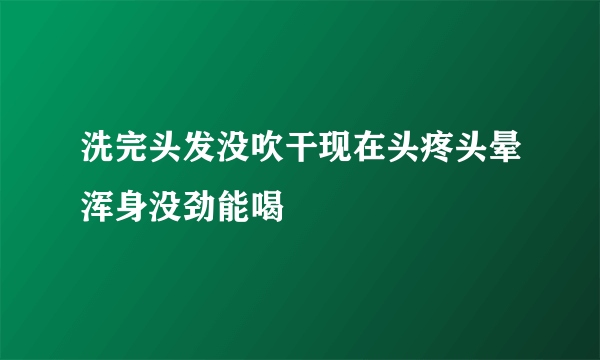 洗完头发没吹干现在头疼头晕浑身没劲能喝