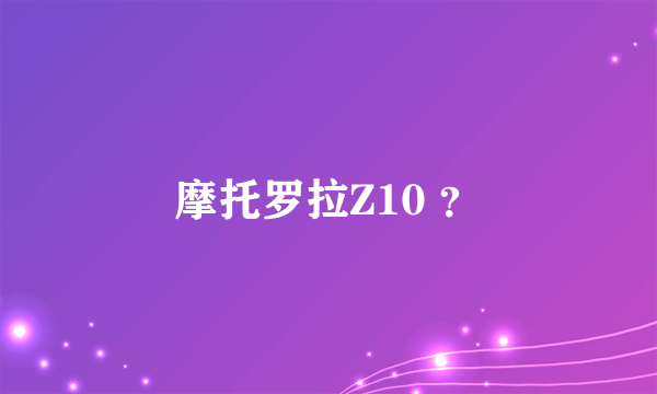 摩托罗拉Z10 ？