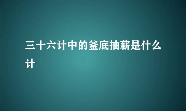 三十六计中的釜底抽薪是什么计