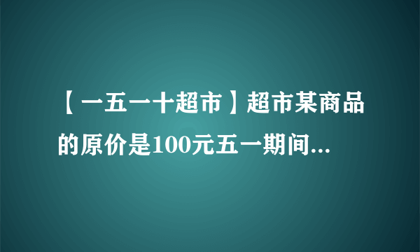 【一五一十超市】超市某商品的原价是100元五一期间降低了1/10十一...