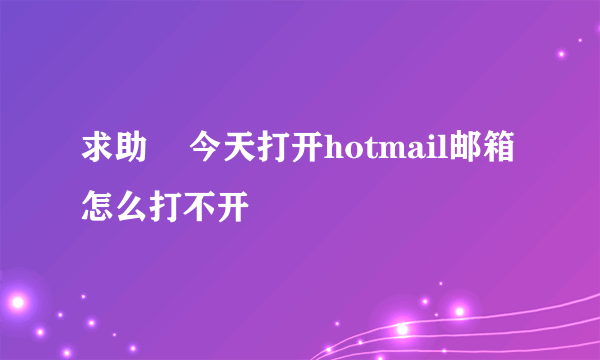 求助    今天打开hotmail邮箱怎么打不开