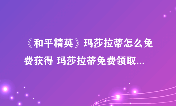 《和平精英》玛莎拉蒂怎么免费获得 玛莎拉蒂免费领取途径分享