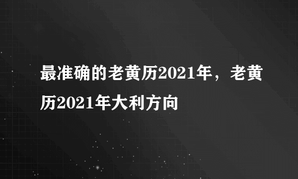 最准确的老黄历2021年，老黄历2021年大利方向