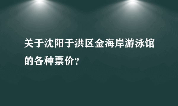 关于沈阳于洪区金海岸游泳馆的各种票价？