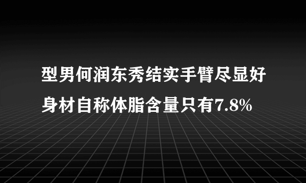 型男何润东秀结实手臂尽显好身材自称体脂含量只有7.8%