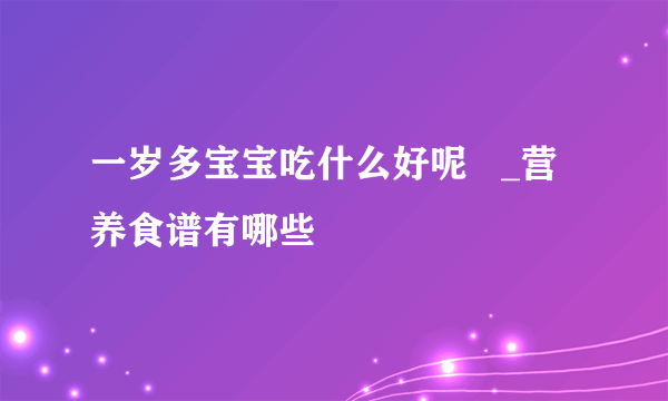 一岁多宝宝吃什么好呢   _营养食谱有哪些