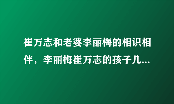 崔万志和老婆李丽梅的相识相伴，李丽梅崔万志的孩子几岁了-飞外网