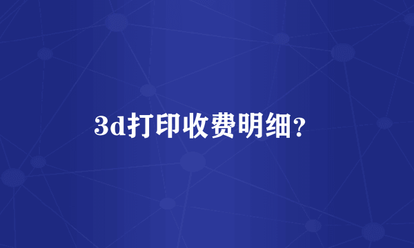 3d打印收费明细？