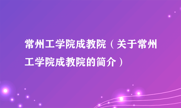 常州工学院成教院（关于常州工学院成教院的简介）