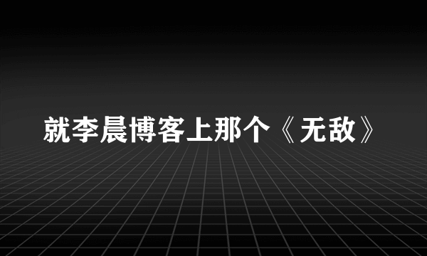 就李晨博客上那个《无敌》