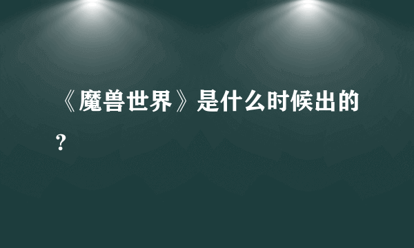 《魔兽世界》是什么时候出的?