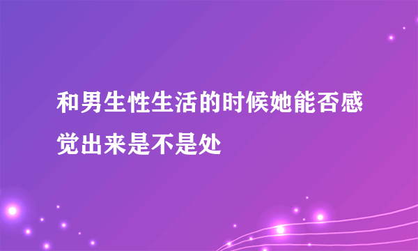 和男生性生活的时候她能否感觉出来是不是处