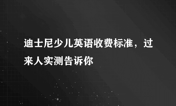 迪士尼少儿英语收费标准，过来人实测告诉你