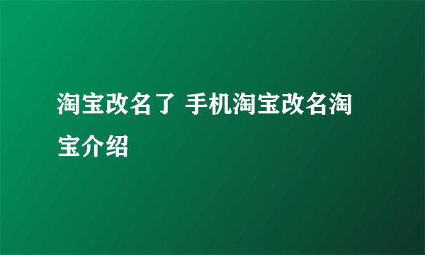 淘宝改名了 手机淘宝改名淘宝介绍