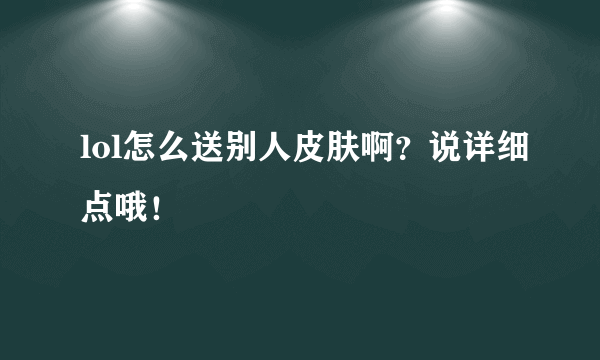 lol怎么送别人皮肤啊？说详细点哦！