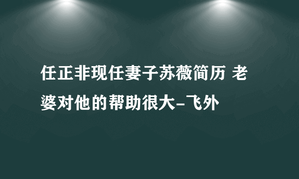 任正非现任妻子苏薇简历 老婆对他的帮助很大-飞外